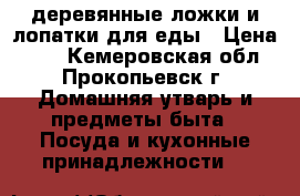 деревянные ложки и лопатки для еды › Цена ­ 50 - Кемеровская обл., Прокопьевск г. Домашняя утварь и предметы быта » Посуда и кухонные принадлежности   